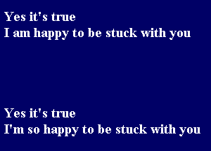 Y es it's true
I am happy to be stuck With you

Y es it's true
I'm so happy to be stuck With you