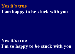 Y es it's true
I am happy to be stuck With you

Y es it's true
I'm so happy to be stuck With you