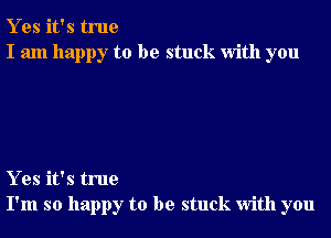 Y es it's true
I am happy to be stuck With you

Y es it's true
I'm so happy to be stuck With you