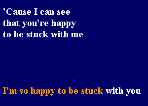 'Cause I can see
that you're happy
to be stuck with me

I'm so happy to be stuck with you