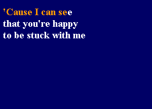 'Cause I can see
that you're happy
to be stuck with me