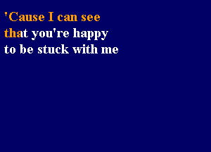 'Cause I can see
that you're happy
to be stuck with me