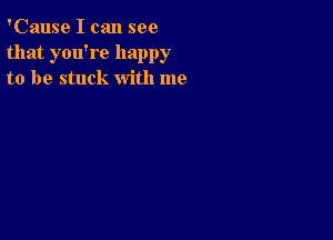 'Cause I can see
that you're happy
to be stuck with me