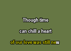 Though time

can chill a heart

of our love was still new