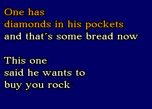 One has
diamonds in his pockets
and that's some bread now

This one
said he wants to
buy you rock