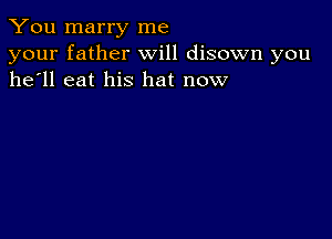 You marry me
your father will disown you
he'll eat his hat now