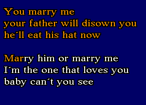 You marry me
your father will disown you
he'll eat his hat now

Marry him or marry me
I'm the one that loves you
baby can't you see