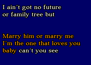 I ain't got no future
or family tree but

Marry him or marry me
I'm the one that loves you
baby can't you see