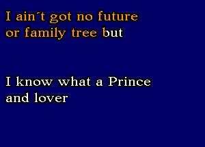 I ain't got no future
or family tree but

I know what a Prince
and lover