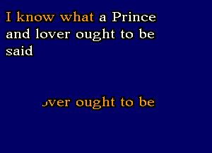 I know what a Prince
and lover ought to be
said

Jver ought to be