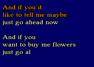 And if you'd
like to tell me maybe
just go ahead now

And if you
want to buy me flowers
just go al