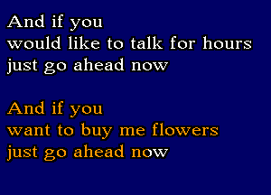 And if you
would like to talk for hours
just go ahead now

And if you
want to buy me flowers
just go ahead now