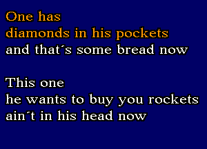 One has
diamonds in his pockets
and that's some bread now

This one
he wants to buy you rockets
ain't in his head now