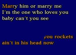 Marry him or marry me
I'm the one who loves you
baby can't you see

you rockets
ain't in his head now