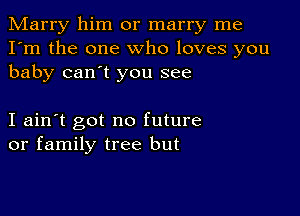 Marry him or marry me
I'm the one who loves you
baby can't you see

I ain't got no future
or family tree but