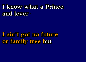 I know what a Prince
andlover

I ain't got no future
or family tree but