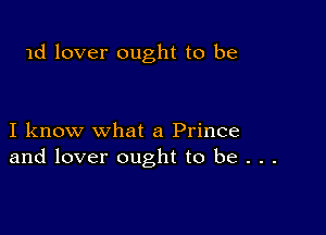 1d lover ought to be

I know what a Prince
and lover ought to be . . .