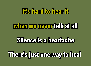 It's hard to hear it
when we never talk at all

Silence is a heartache

There's just one way to heal