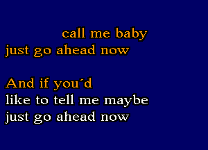 call me baby
just go ahead now

And if you'd
like to tell me maybe
just go ahead now