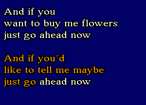 And if you
want to buy me flowers
just go ahead now

And if you'd
like to tell me maybe
just go ahead now