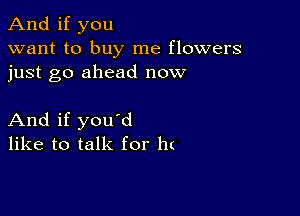 And if you
want to buy me flowers
just go ahead now

And if you'd
like to talk for h(