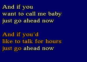 And if you
want to call me baby
just go ahead now

And if you'd
like to talk for hours
just go ahead now