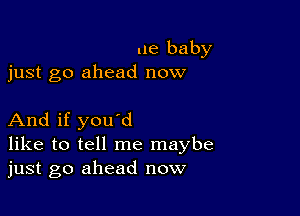 ue baby
just go ahead now

And if you'd
like to tell me maybe
just go ahead now