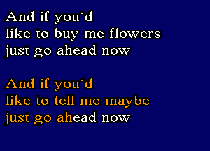 And if you'd
like to buy me flowers
just go ahead now

And if you'd
like to tell me maybe
just go ahead now