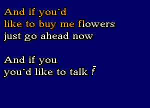 And if you'd
like to buy me flowers
just go ahead now

And if you
you'd like to talk f