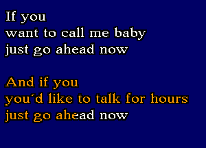 If you
want to call me baby
just go ahead now

And if you
you'd like to talk for hours
just go ahead now