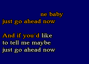 ne baby
just go ahead now

And if you'd like
to tell me maybe
just go ahead now