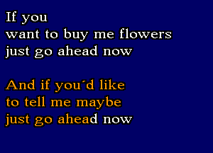 If you
want to buy me flowers
just go ahead now

And if you'd like
to tell me maybe
just go ahead now