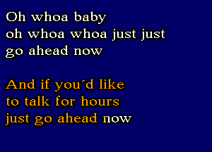 0h whoa baby
oh whoa whoa just just
go ahead now

And if you'd like
to talk for hours
just go ahead now