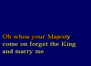 Oh whoa your Majesty
come on forget the King
and marry me