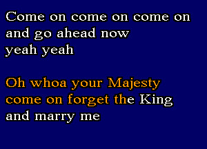 Come on come on come on
and go ahead now
yeah yeah

Oh whoa your Majesty
come on forget the King
and marry me