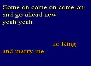 Come on come on come on
and go ahead now
yeah yeah

ue King
and marry me