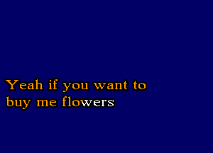 Yeah if you want to
buy me flowers