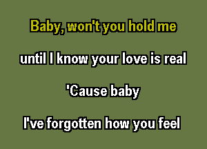 Baby, won't you hold me
until I know your love is real

'Cause baby

I've forgotten how you feel