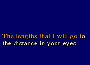 The lengths that I will go to
the distance in your eyes