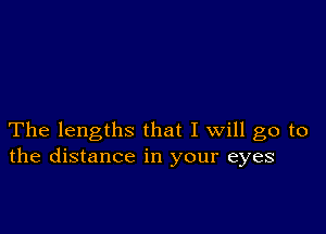 The lengths that I will go to
the distance in your eyes