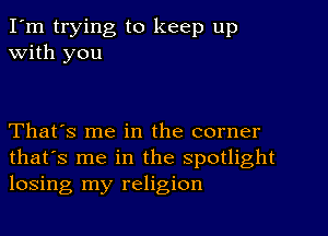 I'm trying to keep up
With you

That's me in the corner
that's me in the spotlight
losing my religion