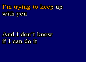 I'm trying to keep up
with you

And I don t know
if I can do it