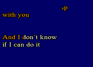 with you

And I don t know
if I can do it