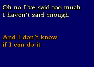 Oh no I've said too much
I haven't said enough

And I don t know
if I can do it