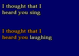 I thought that I
heard you sing

I thought that I
heard you laughing