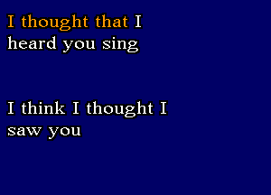 I thought that I
heard you sing

I think I thought I
saw you