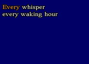 Every Whisper
every waking hour