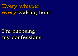 Every Whisper
every waking hour

I m choosing
my confessions