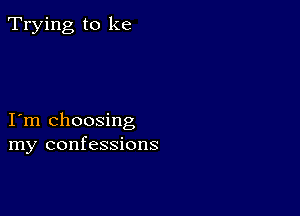 Trying to ke

I m choosing
my confessions