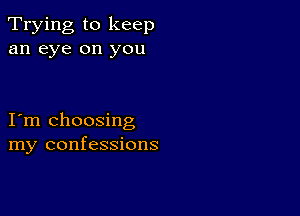 Trying to keep
an eye on you

I m choosing
my confessions